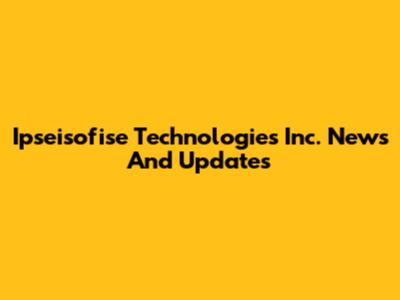 Ipseisofise Technologies Inc. News And Updates