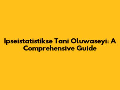 Ipseistatistikse Tani Oluwaseyi: A Comprehensive Guide