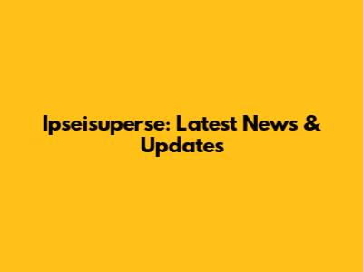 Ipseisuperse: Latest News & Updates