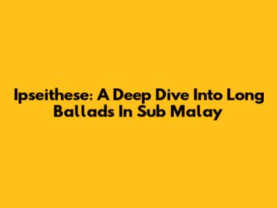 Ipseithese: A Deep Dive Into Long Ballads In Sub Malay