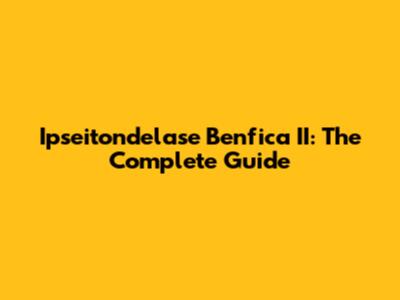 Ipseitondelase Benfica II: The Complete Guide