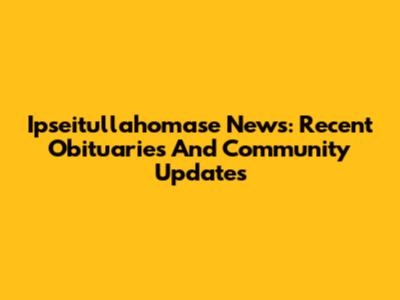 Ipseitullahomase News: Recent Obituaries And Community Updates