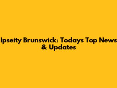 Ipseity Brunswick: Today's Top News & Updates