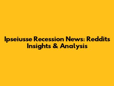 Ipseiusse Recession News: Reddit's Insights & Analysis