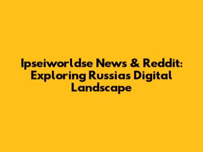 Ipseiworldse News & Reddit: Exploring Russia's Digital Landscape