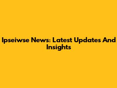Ipseiwse News: Latest Updates And Insights
