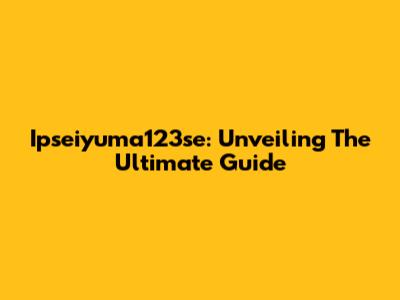 Ipseiyuma123se: Unveiling The Ultimate Guide