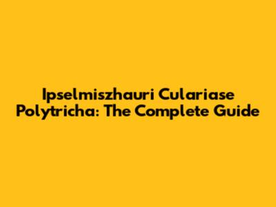 Ipselmiszhauri Culariase Polytricha: The Complete Guide