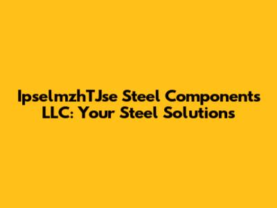 IpselmzhTJse Steel Components LLC: Your Steel Solutions