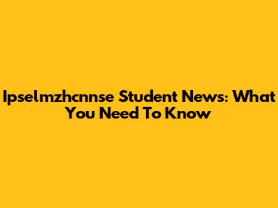 Ipselmzhcnnse Student News: What You Need To Know
