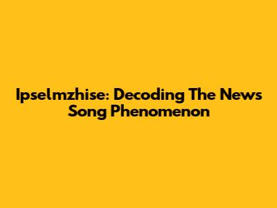 Ipselmzhise: Decoding The News Song Phenomenon