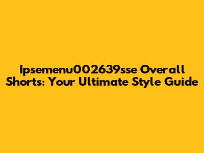 Ipsemenu002639sse Overall Shorts: Your Ultimate Style Guide
