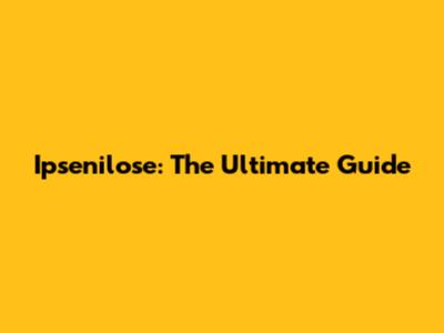 Ipsenilose: The Ultimate Guide