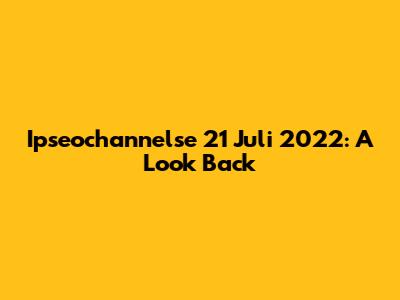 Ipseochannelse 21 Juli 2022: A Look Back