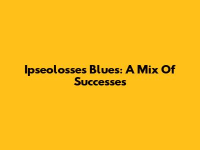 Ipseolosse's Blues: A Mix Of Successes