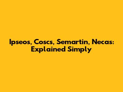 Ipseos, Coscs, Semartin, Necas: Explained Simply
