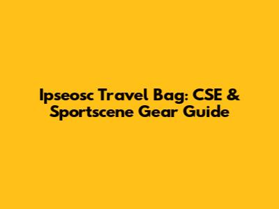 Ipseosc Travel Bag: CSE & Sportscene Gear Guide