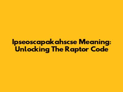 Ipseoscapakahscse Meaning: Unlocking The Raptor Code