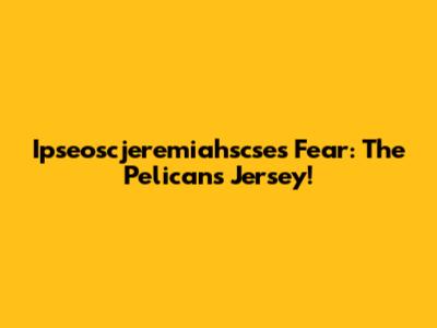 Ipseoscjeremiahscse's Fear: The Pelicans Jersey!