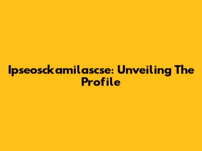 Ipseosckamilascse: Unveiling The Profile
