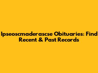 Ipseoscmaderascse Obituaries: Find Recent & Past Records