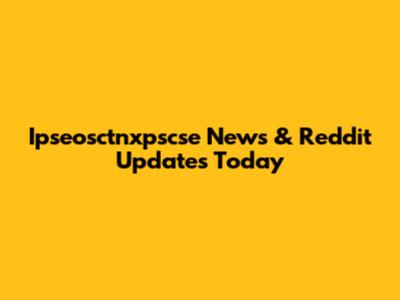 Ipseosctnxpscse News & Reddit Updates Today