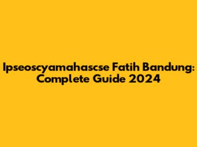 Ipseoscyamahascse Fatih Bandung: Complete Guide 2024