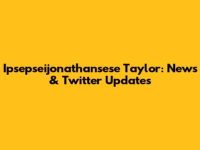 Ipsepseijonathansese Taylor: News & Twitter Updates