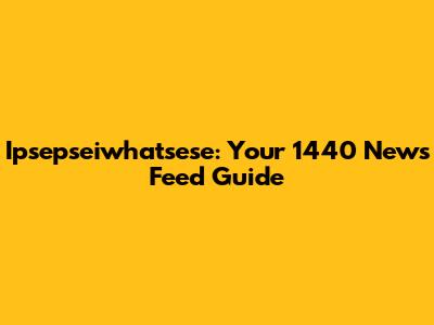 Ipsepseiwhatsese: Your 1440 News Feed Guide