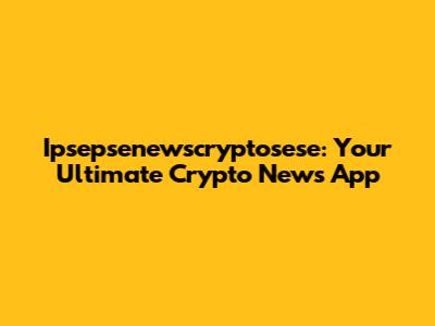 Ipsepsenewscryptosese: Your Ultimate Crypto News App
