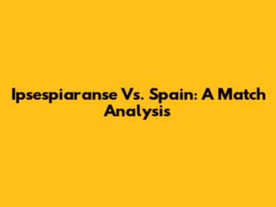 Ipsespiaranse Vs. Spain: A Match Analysis