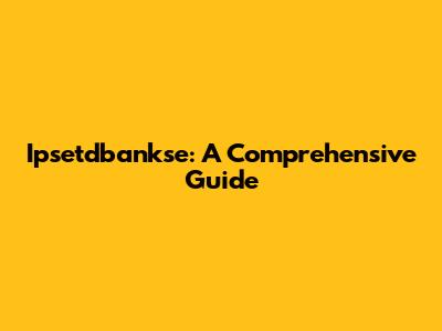 Ipsetdbankse: A Comprehensive Guide