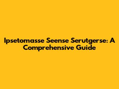 Ipsetomasse Seense Serutgerse: A Comprehensive Guide