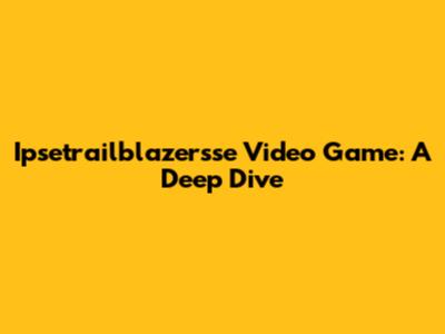 Ipsetrailblazersse Video Game: A Deep Dive
