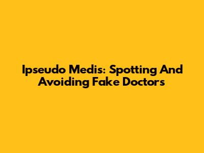 Ipseudo Medis: Spotting And Avoiding Fake Doctors