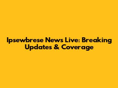Ipsewbrese News Live: Breaking Updates & Coverage