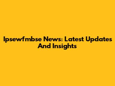 Ipsewfmbse News: Latest Updates And Insights