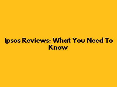 Ipsos Reviews: What You Need To Know