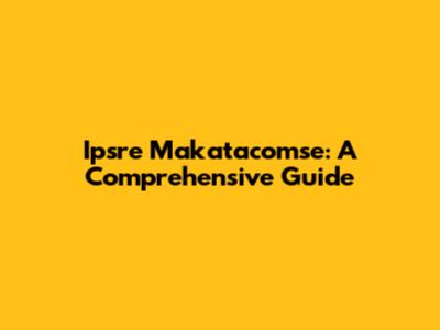 Ipsre Makatacomse: A Comprehensive Guide