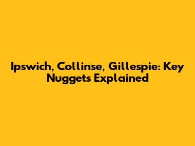 Ipswich, Collinse, Gillespie: Key Nuggets Explained