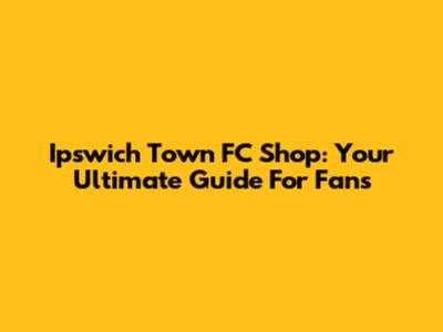 Ipswich Town FC Shop: Your Ultimate Guide For Fans