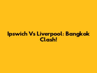 Ipswich Vs Liverpool: Bangkok Clash!