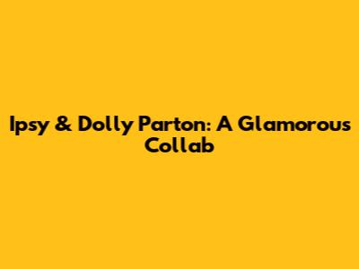 Ipsy & Dolly Parton: A Glamorous Collab