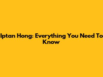 Iptan Hong: Everything You Need To Know