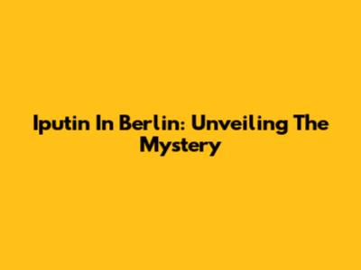 Iputin In Berlin: Unveiling The Mystery