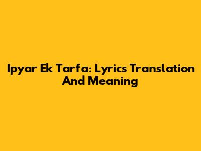 Ipyar Ek Tarfa: Lyrics Translation And Meaning