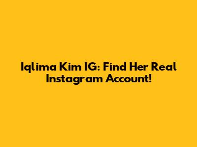 Iqlima Kim IG: Find Her Real Instagram Account!