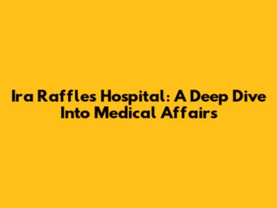 Ira Raffles Hospital: A Deep Dive Into Medical Affairs