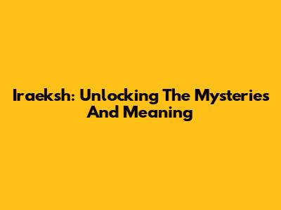 Iraeksh: Unlocking The Mysteries And Meaning