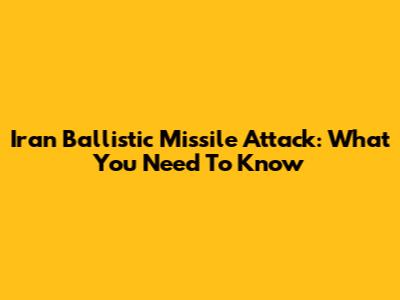Iran Ballistic Missile Attack: What You Need To Know